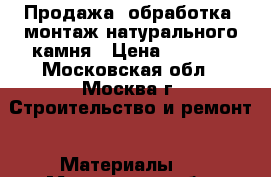 Продажа, обработка, монтаж натурального камня › Цена ­ 2 600 - Московская обл., Москва г. Строительство и ремонт » Материалы   . Московская обл.,Москва г.